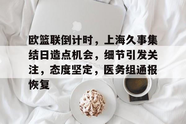 关于欧篮联倒计时，上海久事集结日造点机会，细节引发关注，态度坚定，医务组通报恢复的信息-米兰app下载